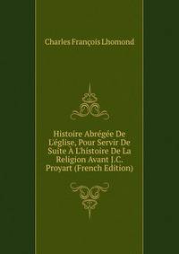 Histoire Abr?g?e De L'?glise, Pour Servir De Suite ? L'histoire De La Religion Avant J.C. Proyart (French Edition)