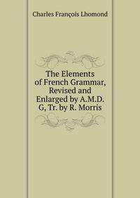 The Elements of French Grammar, Revised and Enlarged by A.M.D. G, Tr. by R. Morris