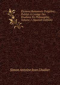 ?lemens Raisonn?s D'alg?bre: Publi?s ? L'usage Des ?tudians En Philosophie, Volume 1 (Spanish Edition)