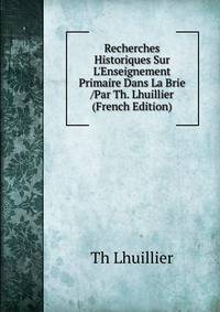 Recherches Historiques Sur L'Enseignement Primaire Dans La Brie /Par Th. Lhuillier (French Edition)