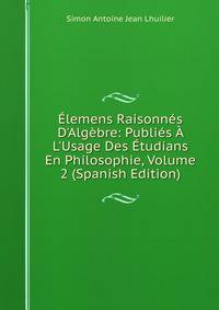 ?lemens Raisonn?s D'Alg?bre: Publi?s ? L'Usage Des ?tudians En Philosophie, Volume 2 (Spanish Edition)