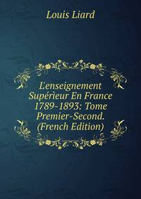 L'enseignement Sup?r?eur En France 1789-1893: Tome Premier-Second. (French Edition)