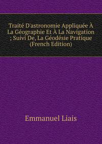 Trait? D'astronomie Appliqu?e ? La G?ographie Et ? La Navigation ; Suivi De, La G?od?sie Pratique (French Edition)