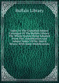 Index To The Classified Subject Catalogue Of The Buffalo Library. The Whole System Being Adopted From The "classification And Subject Index" Of Mr. Melvil Dewey, With Some Modifications