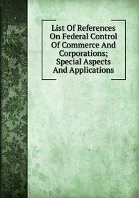 List Of References On Federal Control Of Commerce And Corporations; Special Aspects And Applications
