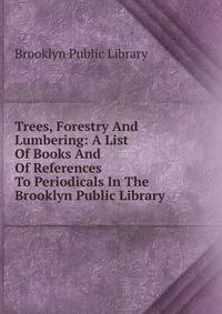 Trees, Forestry And Lumbering: A List Of Books And Of References To Periodicals In The Brooklyn Public Library