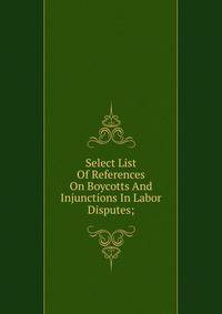 Select List Of References On Boycotts And Injunctions In Labor Disputes;