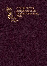 A list of current periodicals in the reading room, June, 1902