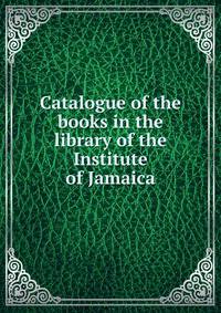 Catalogue of the books in the library of the Institute of Jamaica