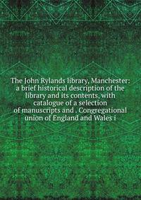The John Rylands library, Manchester: a brief historical description of the library and its contents, with catalogue of a selection of manuscripts and . Congregational union of England and Wales i