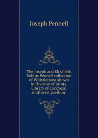 The Joseph and Elizabeth Robins Pennell collection of Whistleriana shown in Division of prints, Library of Congress, southwest pavilion;