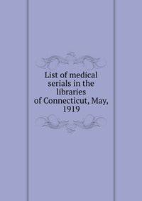 List of medical serials in the libraries of Connecticut, May, 1919