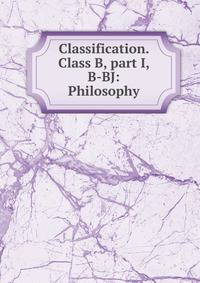 Classification. Class B, part I, B-BJ: Philosophy