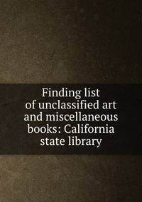 Finding list of unclassified art and miscellaneous books: California state library