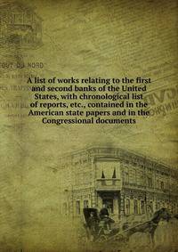 A list of works relating to the first and second banks of the United States, with chronological list of reports, etc., contained in the American state papers and in the Congressional documents