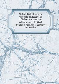 Select list of works relating to taxation of inheritances and of incomes. United States and some foreign countries