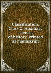 Classification. Class C: Auxiliary sciences of history. Printed as manuscript