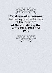 Catalogue of accessions to the Legislative Library of the Province of Ontario during the years 1913, 1914 and 1915
