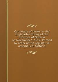 Catalogue of books in the Legislative library of the province of Ontario on November 1, 1912. Printed by order of the Legislative assembly of Ontario
