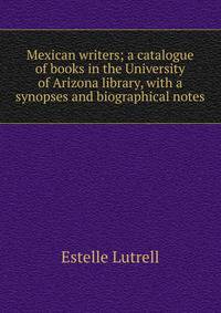 Mexican writers; a catalogue of books in the University of Arizona library, with a synopses and biographical notes
