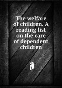 The welfare of children. A reading list on the care of dependent children