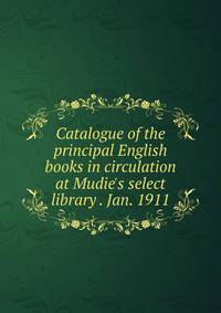 Catalogue of the principal English books in circulation at Mudie's select library . Jan. 1911