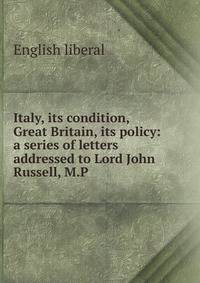 Italy, its condition, Great Britain, its policy: a series of letters addressed to Lord John Russell, M.P.