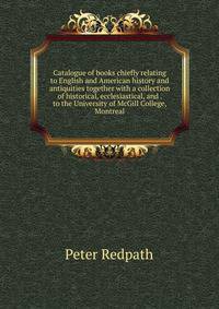 Catalogue of books chiefly relating to English and American history and antiquities together with a collection of historical, ecclesiastical, and . to the University of McGill College, Montreal