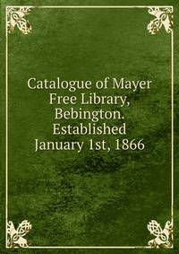 Catalogue of Mayer Free Library, Bebington. Established January 1st, 1866