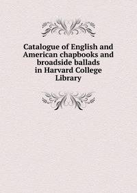 Catalogue of English and American chapbooks and broadside ballads in Harvard College Library