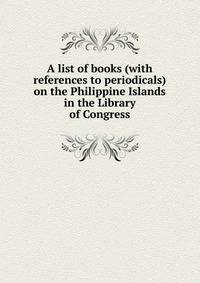 A list of books (with references to periodicals) on the Philippine Islands in the Library of Congress