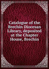 Catalogue of the Brechin Diocesan Library, deposited at the Chapter House, Brechin