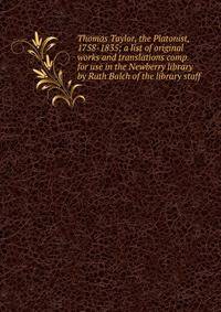 Thomas Taylor, the Platonist, 1758-1835; a list of original works and translations comp. for use in the Newberry library by Ruth Balch of the library staff