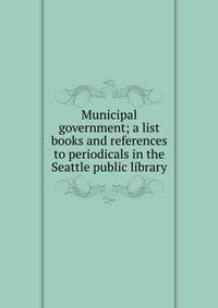 Municipal government; a list books and references to periodicals in the Seattle public library