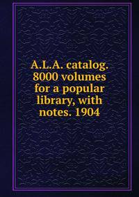 A.L.A. catalog. 8000 volumes for a popular library, with notes. 1904