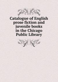 Catalogue of English prose fiction and juvenile books in the Chicago Public Library