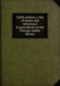 Child welfare; a list of books and references to periodicals in the Chicago public library