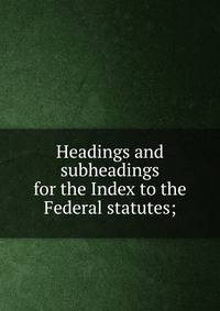 Headings and subheadings for the Index to the Federal statutes;