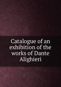 Catalogue of an exhibition of the works of Dante Alighieri