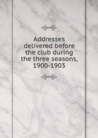 Addresses delivered before the club during the three seasons, 1900-1903