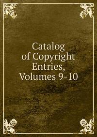 Catalog of Copyright Entries, Volumes 9-10