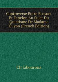 Controverse Entre Bossuet Et Fenelon Au Sujet Du Quietisme De Madame Guyon (French Edition)