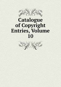 Catalogue of Copyright Entries, Volume 10