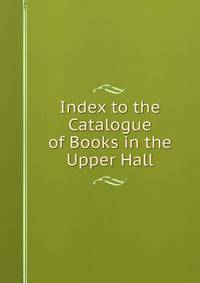 Index to the Catalogue of Books in the Upper Hall