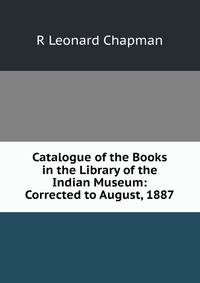 Catalogue of the Books in the Library of the Indian Museum: Corrected to August, 1887