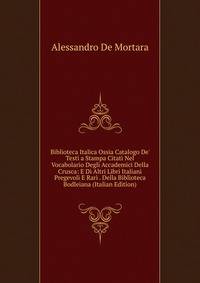 Biblioteca Italica Ossia Catalogo De' Testi a Stampa Citati Nel Vocabolario Degli Accademici Della Crusca: E Di Altri Libri Italiani Pregevoli E Rari . Della Biblioteca Bodleiana (Italian Edition)