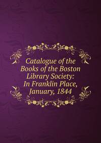 Catalogue of the Books of the Boston Library Society: In Franklin Place, January, 1844
