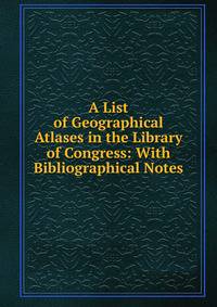 A List of Geographical Atlases in the Library of Congress: With Bibliographical Notes