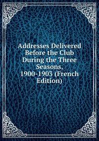 Addresses Delivered Before the Club During the Three Seasons, 1900-1903 (French Edition)
