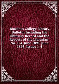 Bowdoin College Library Bulletin Including the Obituary Record and the Reports of the Librarian: No. 1-4. June 1891-June 1895, Issues 1-4
